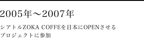 2005年~2007年 シアトルZOKA COFFEを日本にOPENさせるプロジェクトに参加